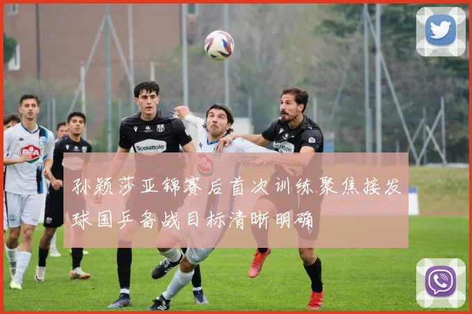 孙颖莎亚锦赛后首次训练聚焦接发球国乒备战目标清晰明确