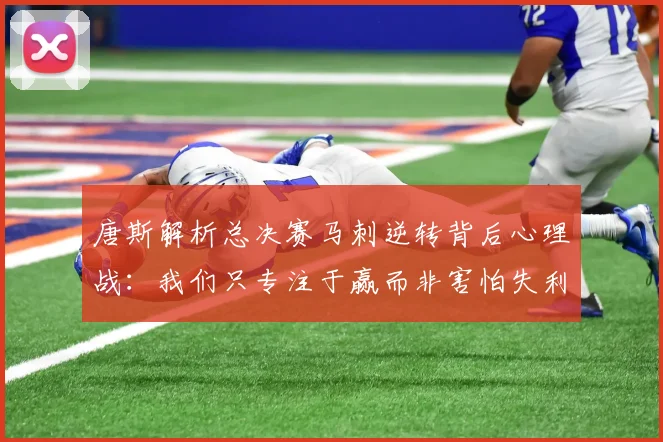 唐斯解析总决赛马刺逆转背后心理战：我们只专注于赢而非害怕失利