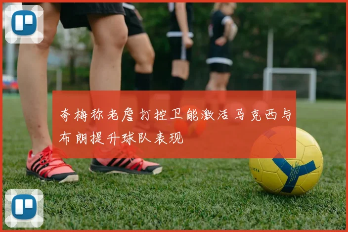 夸梅称老詹打控卫能激活马克西与布朗提升球队表现