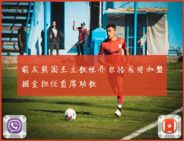 前灰熊国王主教练乔尔格或将加盟掘金担任首席助教