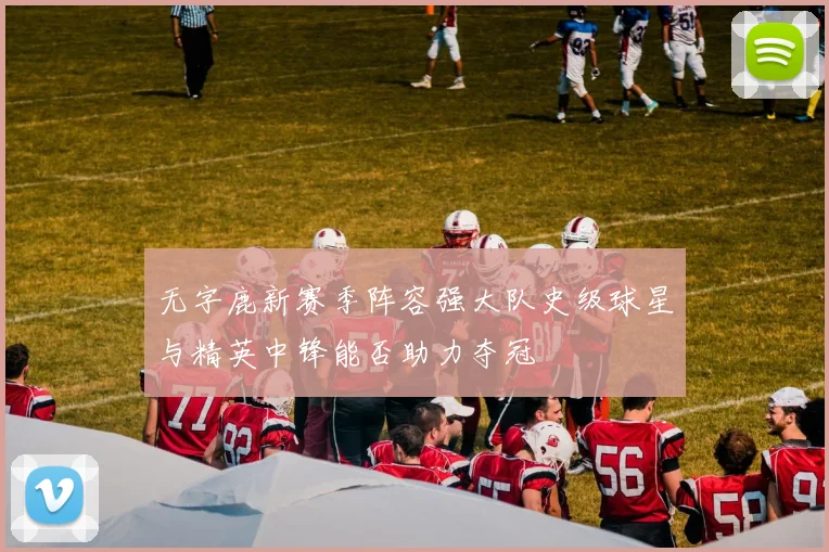 无字鹿新赛季阵容强大队史级球星与精英中锋能否助力夺冠